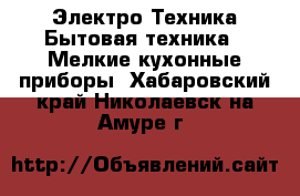 Электро-Техника Бытовая техника - Мелкие кухонные приборы. Хабаровский край,Николаевск-на-Амуре г.